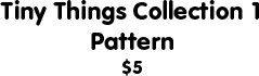 Tiny Things Collection 1 Pattern: $5